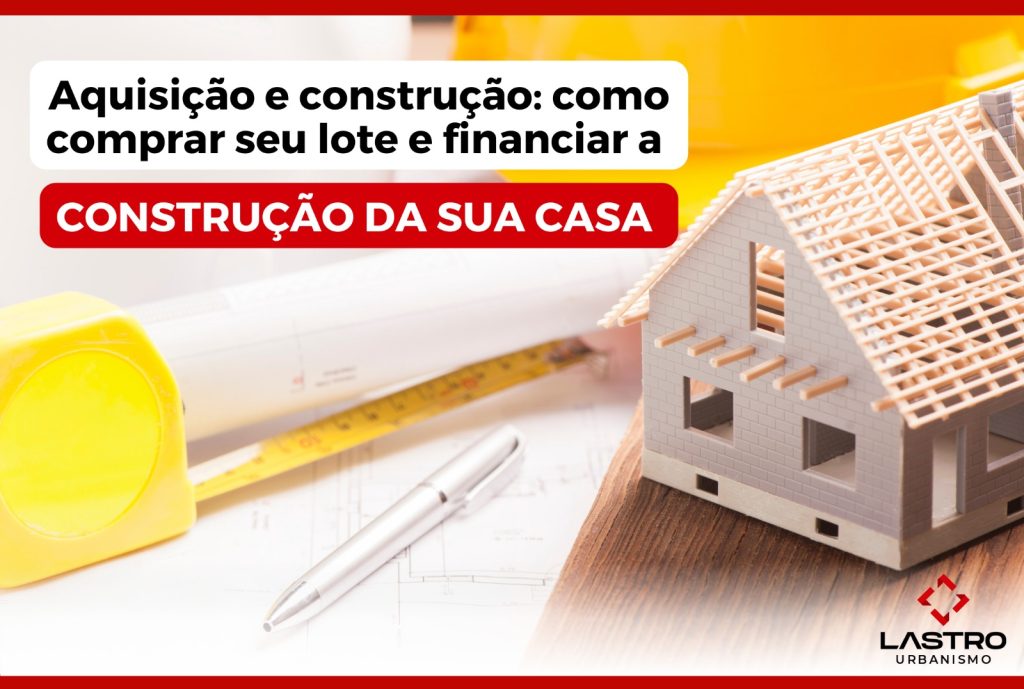 Aquisição e construção: como comprar seu lote e financiar a construção da sua casa.